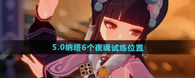 原神纳塔夜魂试炼怎么过   原神5.0纳塔6个夜魂试炼位置总汇[多图]图片1