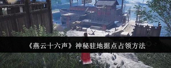 燕云十六声神秘驻地这么打  神秘驻地文斗、武斗全攻略图片1