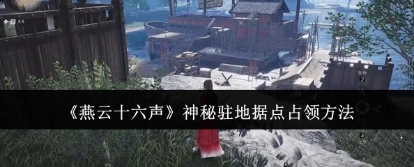燕云十六声神秘驻地这么打  神秘驻地文斗、武斗全攻略[多图]