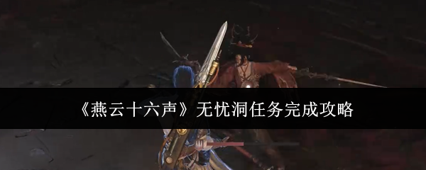 燕云十六声无忧洞BOSSzm怎么打  无忧洞任务全流程攻略[多图]图片1