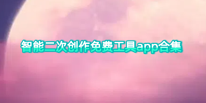 智能二次创作免费工具app合集